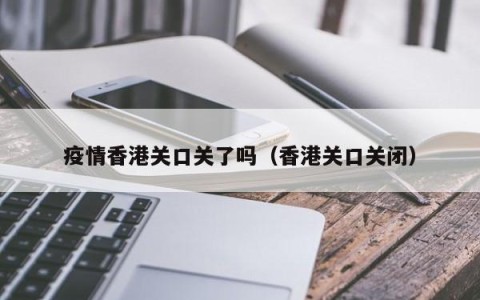 疫情香港关口关了吗（香港关口关闭）